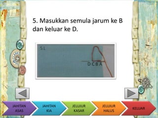 5. Masukkan semula jarum ke B 
dan keluar ke D. 
KELUAR 
JAHITAN 
KIA 
JELUJUR 
KASAR 
JELUJUR 
HALUS 
JAHITAN 
ASAS 
 