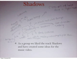 Shadows




                          As a group we liked the track Shadows
                          and have created some ideas for the
                          music video.

Friday, 22 January 2010
 