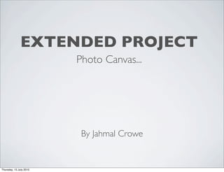 EXTENDED PROJECT
                         Photo Canvas...




                          By Jahmal Crowe


Thursday, 15 July 2010
 