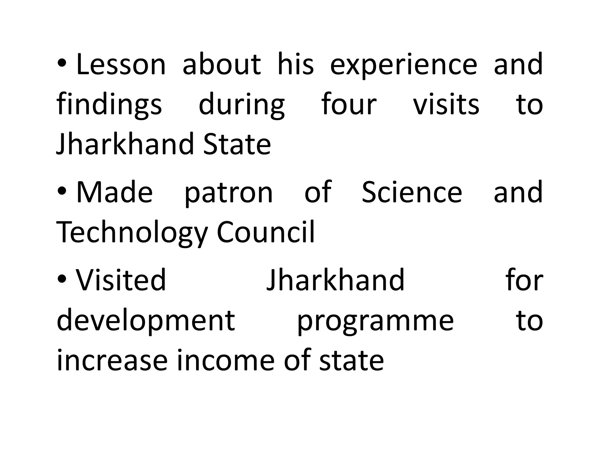 • Lesson about his experience and
findings during four visits to
Jharkhand State
• Made patron of Science and
Technology Council
• Visited Jharkhand for
development programme to
increase income of state
 