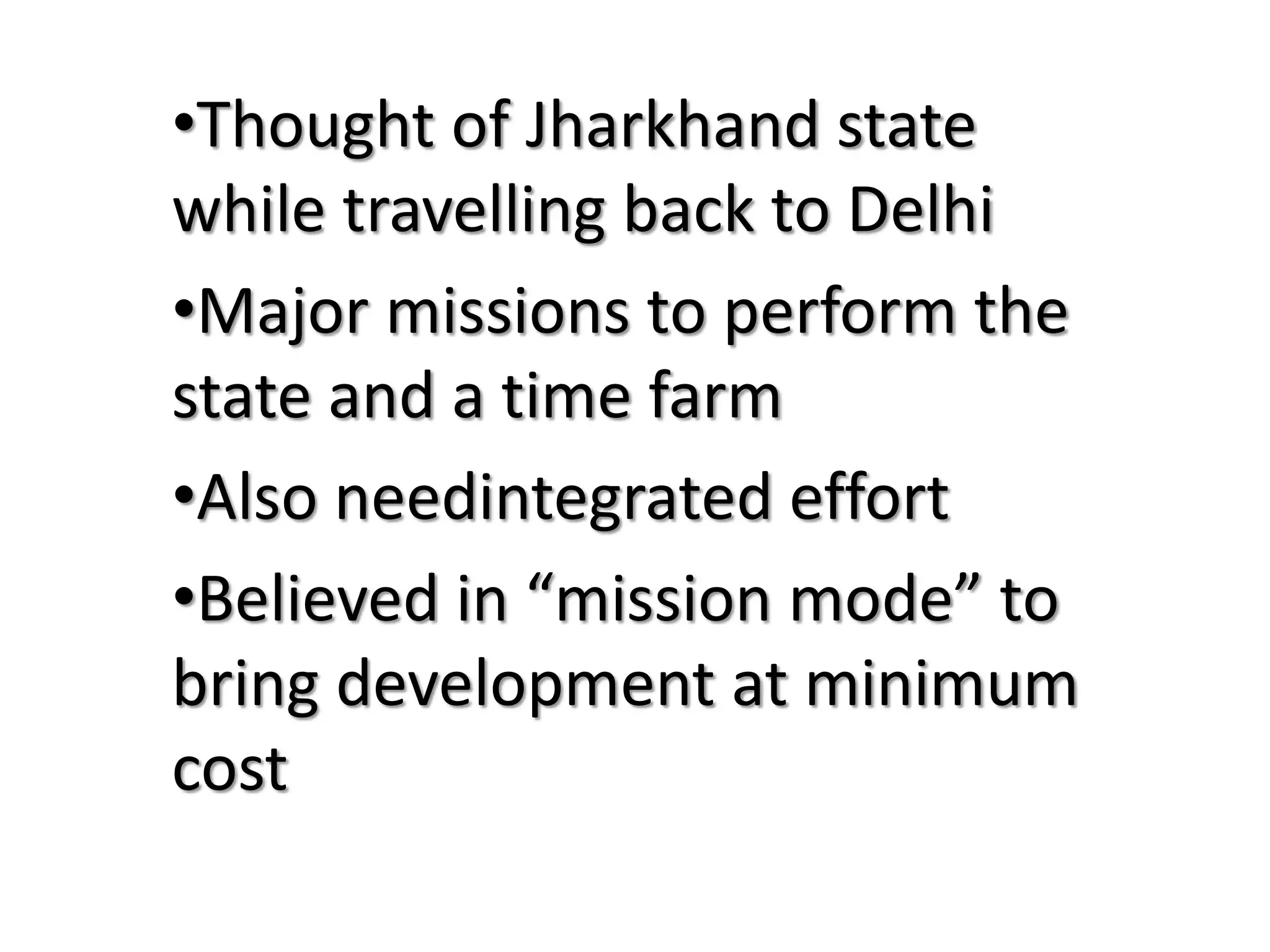 •Thought of Jharkhand state
while travelling back to Delhi
•Major missions to perform the
state and a time farm
•Also needintegrated effort
•Believed in “mission mode” to
bring development at minimum
cost
 