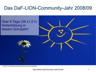 Das DaF-LION-Community-Jahr 2008/09 Bildquelle: http://images.pixelio.de/data/media/25/Liebe_Maragrite.jpg Über 6 Tage (38 x1,5 h)  Weiterbildung in  diesem Schuljahr! 