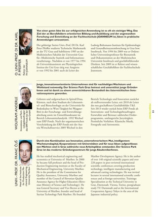 Rektor der
FH JOANNEUM

O. Univ.-Prof. DI Dr. Karl
P. Pfeiffer

Von einer guten Idee bis zur erfolgreichen Anwendung ist es oft ein steiniger Weg. Das
Ziel der an Berufsfeldern orientierten Bildung und Ausbildung und der angewandten
Forschung und Entwicklung an der Fachhochschule JOANNEUM ist, Ideen in praktische
Anwendungen umzusetzen.

Der gebürtige Steirer Univ.-Prof. DI Dr. Karl
Peter Pfeiffer studierte Technische Mathematik
an der TU Graz und habilitierte 1985 an der
Medizinischen Fakultät der Universität Graz
für »Medizinische Statistik und Informationsverarbeitung«. Nachdem er von 1977 bis 1994
als Universitätsassistent am Physiologischen
Institut der Uni Graz tätig war, fungierte
er von 1992 bis 2001 auch als Leiter des

Ludwig-Boltzmann-Instituts für Epidemiologie
und Gesundheitssystemforschung in Graz bzw.
Innsbruck. Von 1994 bis 2009 war er Ordentlicher Universitätsprofessor für Biostatistik
und Dokumentation an der Medizinischen
Universität Innsbruck und geschäftsführender
Direktor. Seit 2009 ist er Rektor und wissenschaftlicher Geschäftsführer der Fachhochschule
Joanneum.

Innovations- und Technologiebeauftragter
des ERP-Fonds bei der
aws GmbH

Durch eine Kombination aus Innovation, unternehmerischem Mut, intelligentem
Wachstumskapital, Kooperationen mit Universitäten und für neue Ideen aufgeschlosse­
nen Märkten sind in Graz zahlreiche neue Arbeitsplätze entstanden. Der Science Park
Graz ist das moderne Gründungszentrum für junge AkademikerInnen.

Head of the Institute
for Production Mechanical Engineering,
University Maribor

Univ.- Prof. Dr. Franc Čuš

Bereich Technologie und Innovation zunächst
als stellvertretender Leiter, seit 2010 als Leiter
des neu geschaffenen Geschäftsfeldes T&I.
Seit 2013 wieder zurück beim ERP-Fonds als
Innovations- und Technologiebeauftragter.
Entwickler und Betreuer zahlreicher Förderprogramme, umfangreiche Jurytätigkeit.
Persönliche Vorlieben: Klassische Musik,
Fotografie und Astronomie.

He has studied mechanical engineering and
economics at University of Maribor. In 2000
he became full professor and the head of Production Engineering institute at the Faculty of
Mechanical Engineering, University Maribor.
He is the president of the Commission for
Quality Assurance, University Maribor and
member of the Council of Slovenian Quality­
Assurance Agency for Higher Education (Slovenian Ministry of Science and Technology). He
was General Secretary and Vice Rector at the
University of Maribor, founder and head of
Styrian Technology Park Maribor. He founded

Maribor Development Agency. He is the author
of over 140 original scientific papers and over
220 papers in peer-reviewed international
scientific conferences covering production
technology, intelligent manufacturing and
advanced cutting technologies. He was invited
lecturer in several international scientific conferences and at foreign universities. Trainings:
Specialization at the Technical University in
Graz, Darmstadt, Vienna, Torino, postgraduate
study TU Darmstadt and at the International
Cooperation Agency Tokyo in the area of the
Japanese industrial policy.

15

Geboren und aufgewachsen in Spittal/Drau,
Kärnten, nach dem Studium der Lebensmittel- und Biotechnologie an der Universität für
Bodenkultur in Wien Tätigkeit bei Waagner-­
Biró in der Forschungs- und Entwicklungsabteilung sowie im Umweltbundesamt im
Bereich Lebensmittelanalytik. 1992 Wechsel
zum ERP-Fonds. Nach der organisatorischen
Verschränkung des ERP-Fonds mit der Austria Wirtschaftsservice 2005 Wechsel in den

Projektbeirat

Wolfram Anderle

Junge, innovationsorientierte Unternehmen sind für nachhaltiges Wachstum und
Wohlstand notwendig. Der Science Park Graz betreut und unterstützt junge Gründer­
Innen und ist damit zu einem unverzichtbaren Bestandteil des österreichischen Inno­
vationssystems geworden.

 