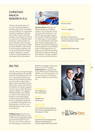 Christian
Rauch
Research e.U.
Gründungsteam
DI Christian Rauch

»Christian Rauch Research e.U.«
ist in der virtuellen Produktentwicklung tätig. Durch ein spezielles
Auswerteverfahren von numerischen
Simulationsergebnissen soll festgestellt werden, welchen Anteil die
jeweiligen Einstellungen der Simulation quantitativ am Ergebnis haben.
Somit kann ermittelt werden, ob
die Einstellungen hinreichend gut
bekannt sind. Auch können schnellrechnende Modelle erstellt werden.
Es wird Forschung angeboten, um
mit diesen Informationen Design­
vorgaben zielgerichtet erreichen
zu können und Messergebnisse an
schwierigen Stellen abzuschätzen.

Wolfgang Lang promovierte im
Fachgebiet Maschinenbau am Institut für Verbrennungskraftmaschinen
und Thermodynamik (IVT) der
TU Graz, wo er sich vor allem mit
der Entwicklung von numerischen

Gründungsteam
DI Dr. Wolfgang Lang
DI Dr. Dalibor Jajcevic

Kontakt
office@ses-tec.at
www.ses-tec.at

Akademische
Mentor | Innen
Ao. Univ.-Prof. DI Dr. Raimund Almbauer,
Institut für Verbrennungskraftmaschinen und
Thermodynamik /  TU Graz

Business
Mentor | Innen
Mag. DI Dr. Thomas Klein, Research Center
Pharmaceutical Engineering GmbH
Dr. Daniel Langmayr, ANSYS Germany GmbH

christian_rauch@gmx.at

Akademische
Mentor | Innen
Dipl.-Inform. Dr.-Ing. Univ.-Doz.
Sven Havemann, Institut für Computer Graphik
und Wissensvisualisierung /  TU Graz

Business
Mentor | Innen
Ing. Dipl.Wirt.-Ing.(FH) Hannes Mayer

27

»SES-Tec« bietet neuartige Lösungen
für Problemstellungen im multiphysikalischen Simulationsbereich. Ziel
ist es, numerische Simulationsmethoden für die Produktentwicklung
von Unternehmen aller Größen
effizient und wirtschaftlich bereitzustellen. Diese werden individuell an
die Probleme der Kunden angepasst
und sind somit auch für Kleinunternehmen verfügbar. Die möglichen
Problemstellungen sind vielfältig,
sie reichen von der Optimierung
komplexer Strömungsvorgänge
und thermodynamischer Prozesse
bis hin zu gekoppelten Fluidstruktur-Simulationen beispielsweise im
Maschinenbau, in der Luft- und
Raumfahrtindustrie oder im Automotive-Bereich.

Modellen beschäftigte. Nach seiner
Promotion am IVT wechselte
Dalibor Jajcevic an das Research
Center Pharmaceutical Engineering
(RCPE), wo er für Simulationen von
diversen Prozessen in der pharmazeutischen Industrie verantwortlich
war.

Kontakt

Neuzugänge

SES-Tec

Christian Rauch absolvierte ein
Diplomstudium der Verfahrenstechnik an der Technischen Universität Graz. Danach befasste er sich
beruflich über acht Jahre lang mit
der virtuellen Produktentwicklung
von Fahrzeugen in Forschungsthemen wie dem Koppeln unterschiedlicher Simulationsprogramme, der
Rolle der thermischen Strahlung am
Komfortempfinden und schnellrechnender Strömungssimulation. Er
begann auch ein Doktoratsstudium
im Bereich der Wärmestrahlung. Er
hielt zahlreiche Vorträge und publizierte in diversen Fachzeitschriften.

 