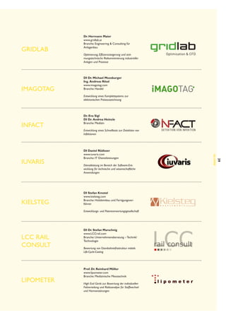Gridlab

iMAGOTAG

Dr. Hermann Maier
www.gridlab.at
Branche: Engineering  Consulting für
Anlagenbau
Optimierung, Effizienzsteigerung und strömungstechnische Risikominimierung industrieller
Anlagen und Prozesse

DI Dr. Michael Moosburger
Ing.  Andreas Rössl
www.imagotag.com
Branche: Handel
Entwicklung eines Komplettsystems zur
elektronischen Preisauszeichnung

inFact

DI Daniel Rüdisser
www.iuvaris.com
Branche: IT Dienstleistungen
Dienstleistung im Bereich der Software-Entwicklung für technische und wissenschaftliche
Anwendungen

DI Stefan Krestel
www.kielsteg.com
Branche: Holzleimbau und Fertigungsverfahren
Entwicklungs- und Patentverwertungsgesellschaft

LCC rail
consult

Lipometer

DI Dr. Stefan Marschnig
www.LCCrail.com
Branche: Unternehmensberatung – Technik/
Technologie
Bewertung von Eisenbahninfrastruktur mittels
Life-Cycle-Costing

Prof. Dr. Reinhard Möller
www.lipometer.com
Branche: Medizinische Messtechnik
High End Gerät zur Bewertung der individuellen
Fettverteilung und Risikoanalyse für Stoffwechsel
und Hormonstörungen

39

Kielsteg

Entwicklung eines Schnelltests zur Detektion von
Infektionen

Alumni

Iuvaris

Dr. Eva Sigl
DI Dr.  Andrea Heinzle
Branche: Medizin

 