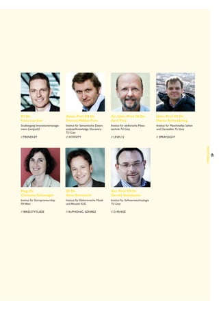 Assoc.Prof. DI Dr.
Gernot Müller-Putz

Ao. Univ.-Prof. DI Dr.
Axel Pinz

Univ.-Prof. DI Dr.
Dieter Schmalstieg

Studiengang Innovationsmanagement Campus02

Institut für elektrische Mess­
technik TU Graz

Institut für Maschinelles Sehen
und Darstellen TU Graz

// trendley

Institut für Semantische Datenanalyse/Knowledge Discovery
TU Graz
// Xcessity

// Level12

// Spraylight

Mag. Dr.
Christina Schweiger

DI Dr.
Alois Sontacchi

Ass. Prof. DI Dr.
Gerald Steinbauer

Institut für Entrepreneurship
FH Wien

Institut für Elektronische Musik
und Akustik KUG

Institut für Softwaretechnologie
TU Graz

// BikeCityGuide

// auphonic, sonible

// CHANGE

45

DI Dr.
Hans Lercher

MENTORIN G

 