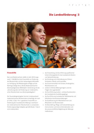 Die Landesförderung�3




Finanzhilfe                                              
                                                      •	 die Entwicklung und Durchführung qualifizierter
                                                         Unterrichtsangebote für die musikalische Breiten-
Das Land Niedersachsen stellte im Jahr 2010 insge-       und Spitzenförderung
samt 1.106.000 Euro als Finanzhilfe zur Förderung        
                                                      •	 die Gründung und Unterhaltung von Chören,
der Musikschulen und der Verbandsgeschäftsstelle         Orchestern, Bands und Ensembles
zur Verfügung. Die Mittelvergabe erfolgte auf der        
                                                      •	 die Zusammenarbeit mit Schulen, Kindergärten,
Rechtsgrundlage des § 18 des Niedersächsischen           Musikvereinen und
Glücksspielgesetzes (NGlüSpG) in Verbindung mit der      
                                                      •	 anderen örtlichen Bildungsträgern und mit
„Verordnung über die Förderung von niedersächsi-         Trägern der Jugendarbeit
schen Musikschulen aus Glücksspielabgaben“.              
                                                      •	 die Durchführung studien- und berufsvorbereiten-
                                                         der musikalischer Ausbildungsgänge
Der Haushaltsgesetzgeber hat den Landesverband           
                                                      •	 die Durchführung musikalischer Wettbewerbe und
niedersächsischer Musikschulen ermächtigt, die nach      öffentlicher Konzertveranstaltungen
§ 14 Abs. 2 Satz 1 Nr. 4 gewährte Finanzhilfe zur        
                                                      •	 die Qualifizierung der Mitarbeiterinnen und
Förderung der musikalischen Bildung in anerkann-         Mitarbeiter von Musikschulen
ten niedersächsischen Musikschulen zu verwenden.         
                                                      •	 die Beschaffung, Pflege und Instandhaltung von
Förderungswürdige Aufgaben gemäß Absatz 1 Satz 2         Instrumenten und Unterrichtsmaterialien und
sind insbesondere:                                       die wissenschaftliche Begleitung der Bildungs-
                                                         maßnahmen




                                                                                                             11
 