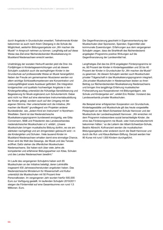 Landesverband Niedersächsischer Musikschulen �Jahresbericht 2010




                 -2-                                                                  -3-

durch Angebote in Grundschulen erweitert. Teilnehmende Kinder         Die Gegenfinanzierung geschieht in Eigenverantwortung der
bekommen so auch nach ihrem Übergang in die Schule die                Musikschulen über Sponsoren, Spenden, Eigenmittel oder
Möglichkeit, weiterhin Bildungsangebote von „Wir machen die           kommunale Zuwendungen. Erfahrungen aus dem vergangenen
Musik!“ in Anspruch nehmen zu können. Langfristig soll auf diese      Schuljahr zeigen, dass die Strahlkraft des flächendeckend
Weise das Ziel einer flächendeckenden Musikalisierung im              angelegten Programms positive Wirkungen auf die
Musikland Niedersachsen erreicht werden.                              Gegenfinanzierung der Landesmittel hat.

Unabhängig der sozialen Herkunft werden jetzt die Drei- bis           Langfristiges Ziel des bis 2016 angelegten Förderprogramms ist
Fünfjährigen in Kindertageseinrichtungen und ab diesem                es, 80 Prozent der Kinder in Kindertagesstätten und 30 bis 40
Schuljahr zusätzlich auch die sechsjährigen Kinder in der             Prozent der Kinder in Grundschulen für „Wir machen die Musik!“
Grundschule auf professionelle Weise an Musik herangeführt.           zu gewinnen. Ab diesem Schuljahr werden auch Musikschulen
Neben der Freude am gemeinsamen Musizieren werden vor                 privater Trägerschaft in das Musikalisierungsprogramm integriert.
allem wichtige Schlüsselkompetenzen wie Konzentration und             „Die privaten Musikschulen in Niedersachsen leisten so ihren
Leistungsfähigkeit sowie Ausdauer gefördert. Die Integration          Beitrag zur flächendeckenden Musikalisierung Niedersachsens
kindgerechter und qualitativ hochwertiger Angebote in den             und bringen ihre langjährige Erfahrung musikalischer
Kindergartenalltag unterstützt die frühzeitige Sensibilisierung und   Früherziehung aus Kooperationen mit Bildungsträgern, wie
Begeisterung für Musik ergänzend zum Schulunterricht. Dabei           Schule und Kindergarten ein“, erklärt Eric Ridder, Vorstand des
wird nicht nur Wert auf eine elementare Instrumentalausbildung        Landesverbands privater Musikschulen.
der Kinder gelegt, sondern auch auf den Umgang mit der
eigenen Stimme. Hier unterscheidet sich die Initiative „Wir           Als Beispiel einer erfolgreichen Kooperation von Grundschule,
machen die Musik!“ grundlegend von Projekten anderer                  Kindertagesstätte und Musikschule gilt das heute vorgestellte
Bundesländer, wie „Jedem Kind ein Instrument“ in Nordrhein-           Pilotprojekt an der Albert-Schweitzer-Schule Hannover und der
Westfalen. Damit ist das Niedersächsische                             Musikschule der Landeshauptstadt Hannover. „Wir erreichen mit
Musikalisierungsprogramm bundesweit einzigartig, wie Gitta            dem Programm insbesondere sozial benachteiligte Kinder, die
Connemann, MdB und Präsidentin des Landesverbandes                    ohne das Förderprogramm nie Musik- oder Instrumentalunterricht
niedersächsischer Musikschulen e.V. erklärt. „Unsere                  bekommen hätten,“ so die Leiterin der Albert-Schweitzer-Schule,
Musikschulen bringen musikalische Bildung dorthin, wo sie am          Beatrix Albrecht. Kofinanziert werden die musikalischen
stärksten nachgefragt und am dringendsten gebraucht wird - in         Bildungsangebote unter anderem durch die Stadt Hannover und
die Kindergärten und Schulen. Viele tausend Kinder im                 durch die Rut- und Klaus-Bahlsen-Stiftung. Derzeit werden hier
Musikland Niedersachsen erhalten damit eine einmalige Chance.         90 Kurse mit rund 1.000 Kindern durchgeführt.
Ihnen wird die Welt des Gesangs, der Musik und des Tanzes
eröffnet. Dafür stehen die öffentlichen Musikschulen
Niedersachsens. Sie haben sich über viele Jahre als
kompetenter und erfahrener Bildungspartner von Kitas, Schulen
und des Landes Niedersachsen bewährt.“

Im Laufe des vergangenen Schuljahrs haben sich 65
Musikschulen an der Initiative beteiligt, deren Lehrkräfte
insgesamt 430 Jahreswochenstunden angeboten haben. Das
Niedersächsische Ministerium für Wissenschaft und Kultur
unterstützt die Musikschulen mit 50 Prozent ihrer
Personalkosten. Im vergangenen Jahr wurden hierfür 500.000
Euro zur Verfügung gestellt. Im laufenden Schuljahr 2010/2011
steigen die Fördermittel auf eine Gesamtsumme von rund 1,5
Millionen. Euro.




44
 