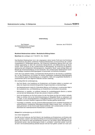 3


Niedersächsischer Landtag – 16. Wahlperiode                                                     Drucksache 16/2813




                                                    Unterrichtung



                    Der Präsident                                                 Hannover, den 07.09.2010
          des Niedersächsischen Landtages
               – Landtagsverwaltung –



          Musikland Niedersachsen stärken - Musikalische Bildung fördern
          Beschluss des Landtages vom 17.02.2010 - Drs. 16/2236


          Das Musikland Niedersachsen hat in den vergangenen Jahren bereits Profil durch die Einrichtung
          und Entwicklung des jährlich verliehenen Praetorius-Musikpreises und die Errichtung der Landes-
          musikakademie in Wolfenbüttel gewonnen. Die Förderung musikalischer Bildung durch das Land
          umfasst gegenwärtig vor allem den schulischen Musikunterricht, eine Mitfinanzierung der Musik-
          schulen, einen Zuschuss an den Landesmusikrat für Bildungsarbeit, die Förderung und Weiterent-
          wicklung des sehr erfolgreichen Aktionsprogramms „Hauptsache: Musik“ sowie sonstige Mittel zum
          Beispiel der Erwachsenenbildung und der Soziokultur. Der Landesmusikrat Niedersachsen koordi-
          niert vielfältige musikalische Bildungsaufgaben mit personeller und fachlicher Kompetenz.
          Unser Ziel muss weiterhin bleiben, durchgehenden Musikunterricht an den Schulen zu gewährleis-
          ten, um den Schülerinnen und Schülern ein fachlich qualifiziertes musikalisches Bildungsangebot
          ohne erhebliche eigene Kostenbeteiligung zu ermöglichen. Dafür sind ausgebildete Musiklehrer in
          ausreichender Zahl an den allgemein bildenden Schulen notwendig.
          Der Landtag bittet die Landesregierung,
          –   das Fach Musik in der Ausbildung von Erzieherinnen und Erziehern stärker zu verankern und
              dabei den Aspekt des kinderstimmengerechten Singens besonders zu berücksichtigen,
          –   das Niedersächsische Institut für frühkindliche Bildung und Erziehung in zunehmendem Maß in
              die musikalische Aus- und Weiterbildung von Erzieherinnen und Erziehern einzubinden,
          –   Maßnahmen zu ergreifen, um größeres Interesse für musikpädagogische Berufe zu wecken
              und die Zahl der Studierenden mit dem Ziel Lehramt in Musik zu erhöhen,
          –   durch die Einstellung von Ein-Fach-Lehrern für das Fach Musik die Zahl der fachlich Lehrbefä-
              higten zu erhöhen und so die Unterrichtsversorgung im Mangelfach Musik zu verbessern und
              zu prüfen, ob die Lehramtslaufbahnen im Mangelfach Musik für Ein-Fach-Lehrkräfte mit einem
              Hauptfach und einem Zweitfach (sogenannte Kleine Fakultas) geöffnet werden kann,
          –   Vorschläge zu erarbeiten, wie das schulische Bildungsangebot durch verstärkte Kooperation mit
              außerschulischen musikalischen Bildungseinrichtungen ergänzt werden kann, und dabei Kon-
              zepte gemeinsam mit den Kommunalen Spitzenverbänden, dem Landesmusikrat und dem Lan-
              desverband der niedersächsischen Musikschulen zu erarbeiten.


          Antwort der Landesregierung vom 06.09.2010
          Zum ersten Spiegelstrich:
          Das MK hat die Forderung, das Fach Musik in der Ausbildung von Erzieherinnen und Erzieher stär-
          ker zu verankern, bereits in den Rahmenrichtlinien für die Erzieherausbildung aufgegriffen und um-
          gesetzt. Der Unterricht an allen berufsbildenden Schulen ist in den letzten Jahren dahingehend wei-
          terentwickelt worden, dass berufsbezogene Inhalte in „Lernfeldern“ unterrichtet werden. Auch Mu-
          sik wird in der Erzieherausbildung deshalb bewusst nicht als Fach geführt, sondern ist in den Lern-


                                                                                                                    1
                                                                                                                        47
 