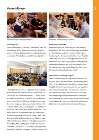 Veranstaltungen 3 
Podiumsdiskussion beim Spendentag 2013 Netzwerken beim Fundraising-Frühstück 
Spendentag 2013 
Zum driƩ en Mal fand im April der „Spendentag“ staƩ . Die 
Veranstaltung wird in KooperaƟ on mit dem Kompetenz-zentrum 
für Nonprofi t OrganisaƟ onen und Social Entrepre-neurship 
der WirtschaŌ suniversität Wien durchgeführt. > 
Fundraising-Frühstücke 
Neben Austausch und Vernetzung mit Branchenkolle-gInnen 
bietet das Fundraising Frühstück die Möglichkeit 
zur Weiterbildung und liefert Anstöße für das eigene 
Fundraising. Auf Grunde der Vielzahl an neuen Projekten 
und AGs fand nur ein „Fundraising Frühstück“ staƩ . 40 
Personen nutzten dieses FVA-Angebot und folgten dem 
Referat der amerikanischen Fundraising-ExperƟ n und 
Vortragenden der Fund Raising School Eva Aldrich zum 
Thema „InternaƟ onal Fundraising Trends“. 
InternaƟ onal Fundraising Congress 
Jährlich fi ndet im Oktober der größte Fundraising Kon-gress 
der Welt – der InternaƟ onal Fundraising Congress 
(IFC) – in den Niederlanden staƩ . Zuletzt nahmen daran 
fast 1000 Teilnehmer aus 63 Ländern teil und tauschten 
sich in diesem einzigarƟ gen internaƟ onalen Ambiente 
über die Veränderungen, die Trends und die künŌ igen 
Herausforderungen im Spendenwesen aus. Mitglieder 
des Fundraising Verbands erhalten seit vergangenem Jahr 
einen RabaƩ in der Höhe von £100. Im SchniƩ besuchen 
20-25 österreichische FundraiserInnen den Kongress. 
> Fast 120 TeilnehmerInnen folgten der Einladung in die 
Wiener DiplomaƟ sche Akademie und refl ekƟ erten das 
Thema „Auf den Spuren des Gebens“. Es wurde ihnen 
ein abwechslungsreiches Programm mit zehn Referen-tInnen 
zu den Themen SƟ Ō ungen, Philanthropie, Spen-den 
in den Religionen, Spendenverhalten in Österreich 
und internaƟ onal. Einer der Highlights war die Podiums-diskussion 
zum Thema „Warum Menschen teilen“: Carla 
Amina BaghajaƟ , FrauenbeauŌ ragte der Islamischen 
GlaubensgemeinschaŌ in Österreich, Heinz Hödl, Koor-dinierungsstelle 
der Bischofskonferenz, Rabbiner Mag. 
Schlomo Hofmeister, MSc Gemeinderabbiner von Wien, 
Pfarrer Mag. Michael Chalupka, Direktor der Diakonie 
Österreich, Univ.-Prof. Dr. Claus Lamm, Sozialpsychologe 
diskuƟ erten unter der Leitung Dr. ChrisƟ an Schober, WU. 
 