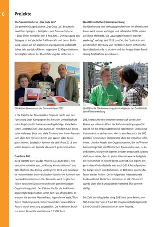 6 Projekte 
Die SpendenloƩ erie „Das Gute Los“ 
Die gemeinnützige LoƩ erie „Das Gute Los“ brachte in 
zwei Durchgängen – Frühjahrs- und SommerloƩ erie 
– 2013 einen Reinerlös von € 402.400,-. Der Rückgang des 
Ertrages ist auf die hohe Treff eranzahl und deren Einlö-sung, 
sowie auf ein allgemein angespanntes wirtschaŌ - 
liches Jahr zurückzuführen. Insgesamt 22 OrganisaƟ onen 
beteiligten sich an der Durchführung der LoƩ erien. > 
QualitätsiniƟ aƟ ve Fördererwerbung 
Die Gewinnung von VertragsspenderInnen im öff entlichen 
Raum wird immer wichƟ ger und zahlreiche NPOs setzen 
auf diese Methode. Die „QualitätsiniƟ aƟ ve Förderer-werbung“ 
verfolgt seit 2011 das Ziel, die Qualität in der 
persönlichen Werbung von Förderern durch einheitliche 
Qualitätsstandards zu sichern und das Image dieser Fund-raising- 
Maßnahme auszubauen. 
Glückliche Gewinner bei der Sommerlotterie 2013 
> Die PaleƩ e der fi nanzierten Projekte reicht von der 
Forschung über Kampagnen bis hin zum Umweltschutz 
oder Angebote für betreuende Angehörige. Viele Men-schen 
unterstützten „Das Gute Los“ mit dem Kauf eines 
oder mehrerer Lose und viele Tausend von ihnen freuten 
sich über ihre Preise in Form von Waren oder Reise-gutscheinen. 
Zusätzlich können sie seit MiƩ e 2013 den 
vollen Lospreis als Spende steuerlich geltend machen. 
Das Gute Bild 
2011 startete der FVA das Projekt „Das Gute Bild“, eine 
karitaƟ ve IniƟ aƟ ve von „Im Kinsky KunstaukƟ onen“ und 
WALKforhelp. Das Kinsky versteigerte 2013 vier Kunstwer-ke 
renommierter österreichischer Künstler im Rahmen von 
zwei AukƟ onsterminen. Der Reinerlös wird zu gleichen 
Teilen zwischen KünstlerIn und einer gemeinnützigen 
OrganisaƟ on geteilt. Der FVA suchte für die AukƟ onen 
begünsƟ gte OrganisaƟ on unter den FVA-Mitgliedern. Es 
wurden die Vereine Neunerhaus, Jugend eine Welt / Don 
Bosco Flüchtlingswerk, Kinderhospiz Netz sowie Debra 
Austria durch eine Jury ausgewählt. Die AukƟ onen brach-ten 
einen Reinerlös von beinahe 12.500 Euro. 
Qualitätsvolle Fördererwerbung durch Mitglieder der Qualitätsiniti-ative 
Fördererwerbung 
2013 versuchte die IniƟ aƟ ve weiter auf poliƟ scher 
Ebene vor allem in Wien die Rahmenbedingungen für 
dieses für die OrganisaƟ onen so essenƟ elle Fundraising- 
Instrument zu verbessern. Hierzu wurden auch die 700 
größten Gemeinden Österreichs über die IniƟ aƟ ve infor-miert. 
Um die Anzahl der OrganisaƟ onen, die im Wiener 
Gemeindegebiet im öff entlichen Raum akƟ v sind, zu ko-ordinieren, 
wurde ein eigenes System entwickelt. Dieses 
stellt nun sicher, dass in jeder Kalenderwoche lediglich 
ein Teilnehmer in einem Bezirk akƟ v ist. Die eigens ein-gerichtete 
Ombudsstelle war auch 2013 Anlaufpartner 
für BürgerInnen und Behörden. In 40 Fällen konnte das 
Team weiter helfen. Der erfolgreiche internaƟ onale 
Austausch mit ähnlichen IniƟ aƟ ven in UK, DK oder D 
wurde über den Europäischen Verband EFA bewerk-stelligt. 
Die Zahl der Mitglieder sƟ eg 2013 mit dem BeitriƩ von 
SOS-Kinderdorf von 17 auf 18. Insgesamt beteiligen sich 
13 NPOs und 5 Dienstleister an dem Projekt. 
 