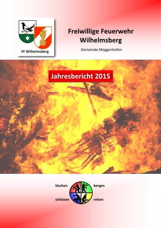 Freiwillige Feuerwehr
Wilhelmsberg
Gemeinde Meggenhofen
löschen bergen
schützen retten
Jahresbericht 2015
 