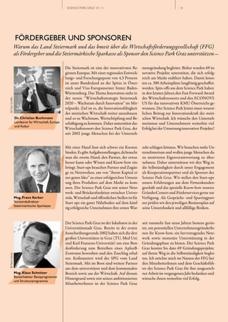 SCIENCE PARK GRAZ 10 | 11                                                   // 8




                  FÖRDERGEBER UND SPONSOREN
                  Warum das Land Steiermark und das bmvit über die Wirtschaftsförderungsgesellschaft (FFG)
                  als Fördergeber und die Steiermärkische Sparkasse als Sponsor den Science Park Graz unterstützen ...

                                                     Die Steiermark ist eine der innovativsten Re­        mensgründung begleitet. Bisher wurden 69 in­
                                                     gionen Europas. Mit einer regionalen Entwick­        novative Projekte unterstützt, die sich erfolg­
                                                     lungs­ und Forschungsquote von 4,3 Prozent           reich am Markt etabliert haben. Damit konn­
                                                     ist unser Bundesland an der Spitze in Öster­         ten ca. 300 Arbeitsplätze langfristig geschaffen
                                                     reich und Vize­Europameister hinter Baden­           werden. Spin­offs aus dem Science Park haben
                                                     Württemberg. Das Thema Innovation steht in           in den letzten Jahren den Fast Forward Award
                                                     der neuen “Wirtschaftsstrategie Steiermark           des Wirtschaftsressorts und den ECONOVI­
© Foto Schiffer




                                                     2020 – Wachstum durch Innovation” im Mit­            US für das innovativste KMU Österreichs ge­
                                                     telpunkt. Ziel ist es, die Innovationsfähigkeit      wonnen. Der Science Park leistet einen wesent­
                                                     der steirischen Wirtschaft weiter auszubauen         lichen Beitrag zur Innovationskraft der steiri­
                  Dr. Christian Buchmann             und so zu Wachstum, Wertschöpfung und Be­            schen Wirtschaft. Ich wünsche den Unterneh­
                  Landesrat für Wirtschaft, Europa   schäftigung zu kommen. Daher unterstützt das         merinnen und Unternehmern weiterhin viel
                  und Kultur
                                                     Wirtschaftsressort den Science Park Graz, der        Erfolg bei der Umsetzung innovativer Projekte!
                                                     seit 2002 junge Menschen bei der Unterneh­


                                                     Mit einer Hand lässt sich schwer ein Knoten          zeln schlagen können. Wir brauchen mehr Un­
                                                     binden. Es gibt Aufgabenstellungen, da braucht       ternehmertum und wollen junge Menschen da­
                                                     man die zweite Hand, den Partner, der etwas          zu motivieren Eigenverantwortung zu  über­
                                                     besser kann oder Wissen und Know­how ein­            nehmen. Daher unterstützen wir den Weg in
                                                     bringt. Start­ups brauchen Partner und Zugän­        die Selbständigkeit durch unser Engagement
                                                     ge zu Netzwerken, um von “ihrem Kapital ei­          als Kooperationspartner und als Sponsor des
                                                     ner guten Idee” zu einer erfolgreichen Umsetz­       Science Park Graz. Wir stellen den Start­ups
                                                     ung ihres Produktes auf dem Markt zu kom­            unsere Erfahrungen aus dem Firmenkunden­
                                                     men. Der Science Park Graz mit seiner Netz­          geschäft und das spezielle Know­how unseres
                                                     werk­ und Brückenfunktion zwischen Univer­           GründerCenters und Förderservices gerne zur
                  Mag. Franz Kerber                  sität, Wirtschaft und öffentlichen Stellen ist für   Verfügung. Als Gesprächs­ und Sparring part­
                  Vorstandsdirektor                  Start ups ein guter Nährboden auf dem künf­          ner prüfen wir den jeweiligen Businessplan auf
                  Steiermärkische Sparkasse
                                                     tig erfolgreiche Unternehmen ihre ersten Wur­        seine Umsetzbarkeit und allfällige Risiken.


                                                     Der Science Park Graz ist der Inkubator in der       seit nunmehr fast neun Jahren bestens gerüs­
                                                     Universitätsstadt Graz. Bereits in der ersten        tet, um potentiellen UnternehmensgründerIn­
                                                     Ausschreibungsrunde 2002 haben sich die drei         nen ihr Know­how, ein hervorragendes Netz­
                                                     großen Universitäten in Graz (TU, Med Uni            werk sowie monetäre Unterstützung in der
                                                     und Karl­Franzens­Universität) um eine Bun­          Gründungsphase zu bieten. Der Science Park
                                                     desförderung zum Betreiben eines A plus B­           Graz konnte bis dato 69 Gründungsprojekte
                                                     Zentrums beworben und den Zuschlag erhal­            auf ihrem Weg in die Selbstständigkeit beglei­
© Petra Spiola




                                                     ten. Kofinanziert wird der SPG vom Land              ten. Ich möchte mich im Namen der FFG bei
                                                     Steiermark. Mit im Boot sind weitere Partner         den MitarbeiterInnen und dem Geschäftsfüh­
                                                     aus dem universitären und dem kommunalen             rer des Science Park Graz für ihre ausgezeich­
                  Mag. Klaus Schnitzer               Bereich sowie aus der Wirtschaft. Auf diesem         net Arbeit im vergangenen Jahr bedanken und
                  Bereichsleiter Basisprogramme      Hintergrund sowie mit seinen ambitionierten          wünsche ihnen weiterhin viel Erfolg.
                  und Strukturprogramme
                                                     MitarbeiterInnen ist der Science Park Graz
 