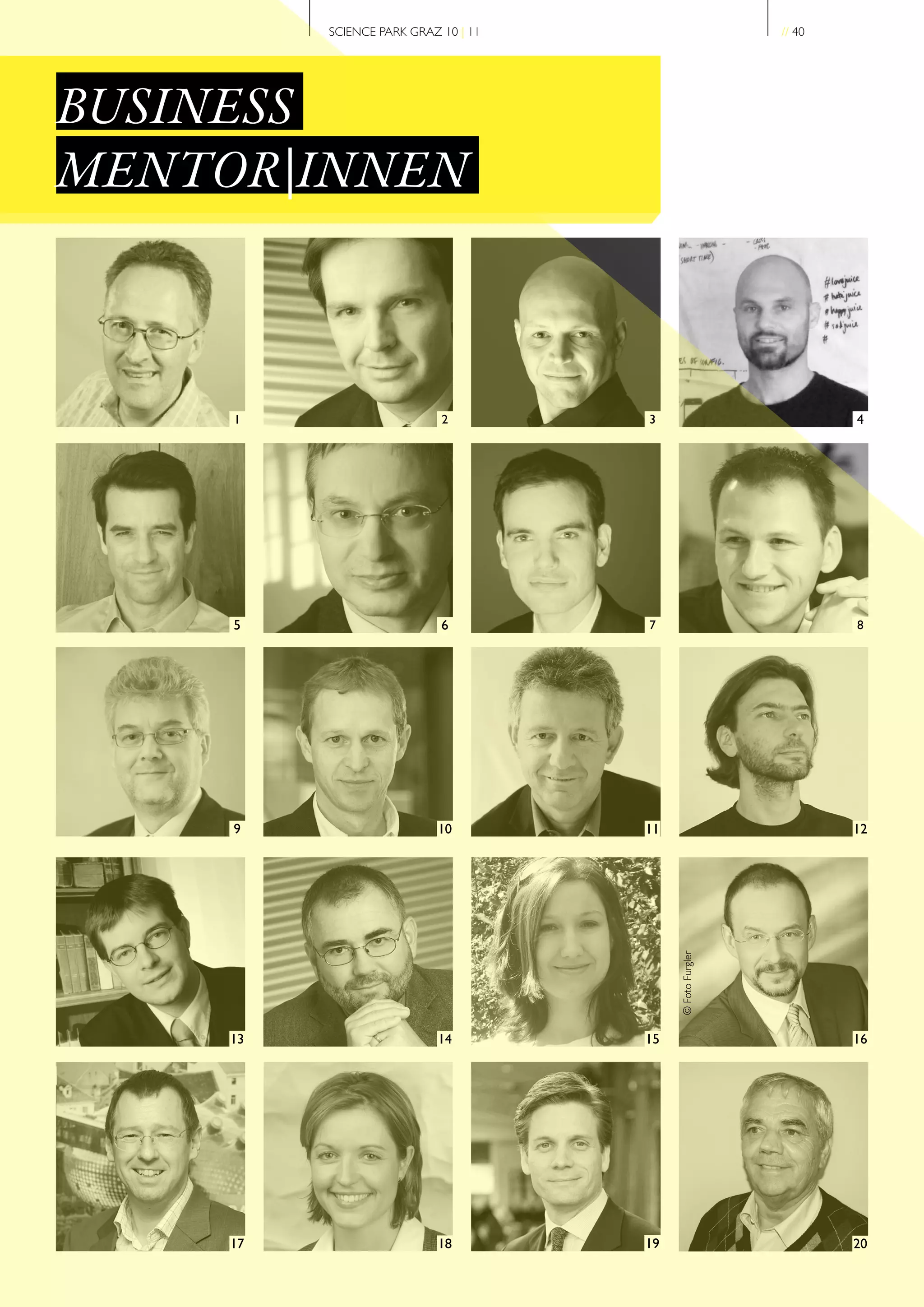 SCIENCE PARK GRAZ 10 | 11                         // 40




BUSINESS
MENTOR|INNEN



     1                      2         3                             4




     5                      6         7                             8




     9                      10        11                            12
                                           © Foto Furgler




     13                     14        15                            16




     17                     18        19                            20
 