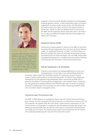Insgesamt können laut Studie Stabilität, Wohlstand und Arbeitsplätze
                                                        langfristig gesichert werden, so dass Deutschland sogar zum Entwick-
                                                        lungsmodell für andere Länder werden könnte. Die klare Botschaft
                                                        der Studie ist aber auch: Wenn wir heute nicht beherzt handeln im
                                                        Klimaschutz, werden wir 2050 die Reduktionsziele nicht erreichen.
                                                        Der WWF wird die Ergebnisse dieser Studie sehr stark in die Diskus-
                                                        sion um das zu erstellende Energiekonzept der Bundesregierung in
                                                        diesem Jahr einbringen.




                                                        Gesetzlichen Rahmen schaffen

                                                        Flankierend zur Studie „Modell D“ macht sich der WWF für die Einfüh-
     Viviane Raddatz, Referentin Mobilität              rung eines Klimaschutzgesetzes stark, das einen rechtlichen Rahmen
     des WWF Deutschland                                vorgibt, um langfristige Klimaziele, ein Mess- und Prüfverfahren auf
     „Die Studie ‚Modell Deutschland‘ zeigt: Das        Basis der strategischen Ziele und eventuelle Sanktionsmechanismen
     Einsparen von CO2 im Verkehrssektor ist eine
                                                        bei Nichterreichen der Ziele festzulegen. Das vom WWF Anfang 2009
     besondere Herausforderung. Langfristig benö-
     tigen wir vor allem Elektroautos im Pkw-Verkehr    vorgelegte Rechtsgutachten zur Vorbereitung eines solchen Gesetzes
     und für den Güterverkehr Fahrzeuge, die mit        hat die Dynamik der Diskussion in Deutschland beschleunigt.
     nachhaltigen Biokraftstoffen betankt werden. Bei
     der Elektromobilität geht es insbesondere darum,
     dass die Fahrzeuge, von Anfang an möglichst
     mit erneuerbaren Energien fahren, um sowohl
                                                        Rolle des Kapitalmarkts in der Klimadebatte
     im Verkehr als auch bei der Stromerzeugung
     langfristig Emissionen zu sparen.“
                                                      Finanziers und Investoren als Kapitalmarktteilnehmer können eine
                                                      Schlüsselfunktion auf dem Weg in eine kohlenstofffreie Wirtschaft
                              einnehmen. Dafür müssen die CO2-Risiken sowohl für Investitionen wie auch Finanzie-
                              rungen in vollem Umfang erfasst und berücksichtigt werden. Im Rahmen einer dreijährigen
                              Partnerschaft mit dem globalen Finanzdienstleister Allianz untersuchte der WWF das so
                              genannte CO2-Risiko in unterschiedlichen Anlageformen, unter anderem Aktien und Immobi-
                              lien. Die gemeinsame wissenschaftliche Studie RECIPE zeigt, dass die Kosten für globalen
                              Klimaschutz überschaubar sind und Europa von einer strikten Umsetzung profitieren würde,
                              wenn es anderen Staaten vorausgehen würde.




                              Unternehmen legen CO2-Emissionen offen

                              Der WWF ist 2009 weiterhin ein strategischer Partner des CDP (Carbon Disclosure Project),
                              einer Initiative, die mehr Transparenz bei CO2-Emissionen von Unternehmen erreichen will. Die
                              475 Investoren, die weltweit hinter dem CDP stehen, fordern jährlich Unternehmen auf, ihre
                              CO2-Emissionen und Strategien im Umgang mit dem Klimawandel freiwillig offenzulegen. Die
                              Befragung erbrachte 2009, dass die Zahl der Unternehmen mit verbrieften Reduktionszielen
                              zwar steigt (auf 57 Prozent), die Umsetzung dem jedoch weit hinterherhinkt (auf 30 Prozent).
                              Eine langfristige Zielsetzung über das Jahr 2015 hinaus fehlt zumeist.




16    WWF Deutschland
 