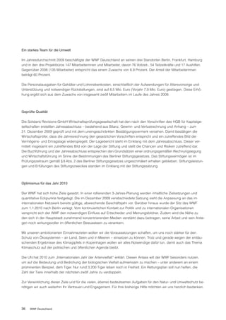 Ein starkes Team für die Umwelt

Im Jahresdurchschnitt 2009 beschäftigte der WWF Deutschland an seinen drei Standorten Berlin, Frankfurt, Hamburg
und in den drei Projektbüros 147 Mitarbeiterinnen und Mitarbeiter, davon 76 Vollzeit-, 54 Teilzeitkräfte und 17 Aushilfen.
Gegenüber 2008 (135 Mitarbeiter) entspricht das einem Zuwachs von 8,9 Prozent. Der Anteil der Mitarbeiterinnen
beträgt 60 Prozent.

Die Personalausgaben für Gehälter und Lohnnebenkosten, einschließlich der Aufwendungen für Altersvorsorge und
Unterstützung und notwendiger Rückstellungen, sind auf 8,5 Mio. Euro (Vorjahr 7,9 Mio. Euro) gestiegen. Diese Erhö-
hung ergibt sich aus dem Zuwachs von insgesamt zwölf Mitarbeitern im Laufe des Jahres 2009.




Geprüfte Qualität

Die Solidaris Revisions-GmbH Wirtschaftsprüfungsgesellschaft hat den nach den Vorschriften des HGB für Kapitalge-
sellschaften erstellten Jahresabschluss – bestehend aus Bilanz, Gewinn- und Verlustrechnung und Anhang – zum
31. Dezember 2009 geprüft und mit dem uneingeschränkten Bestätigungsvermerk versehen. Damit bestätigen die
Wirtschaftsprüfer, dass die Jahresrechnung den gesetzlichen Vorschriften entspricht und ein zutreffendes Bild der
Vermögens- und Ertragslage widerspiegelt. Der Lagebericht steht im Einklang mit dem Jahresabschluss. Dieser ver-
mittelt insgesamt ein zutreffendes Bild von der Lage der Stiftung und stellt die Chancen und Risiken zutreffend dar.
Die Buchführung und der Jahresabschluss entsprechen den Grundsätzen einer ordnungsgemäßen Rechnungslegung
und Wirtschaftsführung im Sinne der Bestimmungen des Berliner Stiftungsgesetzes. Das Stiftungsvermögen ist im
Prüfungszeitraum gemäß § 8 Abs. 2 des Berliner Stiftungsgesetzes ungeschmälert erhalten geblieben. Stiftungsleistun-
gen und Erfüllungen des Stiftungszweckes standen im Einklang mit der Stiftungssatzung.




Optimismus für das Jahr 2010

Der WWF hat sich hohe Ziele gesetzt. In einer rollierenden 3-Jahres-Planung werden inhaltliche Zielsetzungen und
quantitative Eckpunkte festgelegt. Die im Dezember 2009 verabschiedete Satzung sieht die Anpassung an das im
internationalen Netzwerk bereits gültige, abweichende Geschäftsjahr vor. Darüber hinaus wurde der Sitz des WWF
zum 1.1.2010 nach Berlin verlegt. Vom kontinuierlichen Kontakt zur Politik und zu internationalen Organisationen
verspricht sich der WWF den notwendigen Einfluss auf Entscheider und Meinungsbildner. Zudem wird die Nähe zu
den sich in der Hauptstadt zunehmend konzentrierenden Medien verstärkt dazu beitragen, seine Arbeit und sein Anlie-
gen noch wirkungsvoller im öffentlichen Bewusstsein zu verankern.

Mit unseren ambitionierten Einnahmezielen wollen wir die Voraussetzungen schaffen, um uns noch stärker für den
Schutz von Ökosystemen – an Land, Seen und in Meeren – einsetzen zu können. Trotz und gerade wegen der enttäu-
schenden Ergebnisse des Klimagipfels in Kopenhagen wollen wir alles Notwendige dafür tun, damit auch das Thema
Klimaschutz auf der politischen und öffentlichen Agenda bleibt.

Die UN hat 2010 zum „Internationalen Jahr der Artenvielfalt“ erklärt. Diesen Anlass will der WWF besonders nutzen,
um auf die Bedeutung und Bedrohung der biologischen Vielfalt aufmerksam zu machen – unter anderem an einem
prominenten Beispiel, dem Tiger. Nur rund 3.200 Tiger leben noch in Freiheit. Ein Rettungsplan soll nun helfen, die
Zahl der Tiere innerhalb der nächsten zwölf Jahre zu verdoppeln.

Zur Verwirklichung dieser Ziele und für die vielen, ebenso bedeutsamen Aufgaben für den Natur- und Umweltschutz be-
nötigen wir auch weiterhin Ihr Vertrauen und Engagement. Für Ihre bisherige Hilfe möchten wir uns herzlich bedanken.




36   WWF Deutschland
 