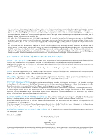 Bestätigungsvermerk zum Jahresabschluss 2017/18 140
- Wir beurteilen die Gesamtdarstellung, den Aufbau und den Inhalt des Jahresabschlusses einschließlich der Angaben sowie ob der Jahresab-
schluss die zugrunde liegenden Geschäftsvorfälle und Ereignisse in einer Weise wiedergibt, dass ein möglichst getreues Bild erreicht wird.
- Wir tauschen uns mit dem Prüfungsausschuss unter anderem über den geplanten Umfang und die geplante zeitliche Einteilung der Abschluss-
prüfung sowie über bedeutsame Prüfungsfeststellungen, einschließlich etwaiger bedeutsamer Mängel im internen Kontrollsystem, die wir
während unserer Abschlussprüfung erkennen, aus.
- Wir geben dem Prüfungsausschuss auch eine Erklärung ab, dass wir die relevanten beruflichen Verhaltensanforderungen zur Unabhängigkeit
eingehalten haben, und tauschen uns mit ihm über alle Beziehungen und sonstigen Sachverhalte aus, von denen vernünftigerweise angenom-
men werden kann, dass sie sich auf unsere Unabhängigkeit und – sofern einschlägig – damit zusammenhängende Schutzmaßnahmen auswir-
ken.
- Wir bestimmen von den Sachverhalten, über die wir uns mit dem Prüfungsausschuss ausgetauscht haben, diejenigen Sachverhalte, die am
bedeutsamsten für die Prüfung des Jahresabschlusses des Geschäftsjahres waren und daher die besonders wichtigen Prüfungssachverhalte
sind. Wir beschreiben diese Sachverhalte in unserem Bestätigungsvermerk, es sei denn, Gesetze oder andere Rechtsvorschriften schließen die
öffentliche Angabe des Sachverhalts aus oder wir bestimmen in äußerst seltenen Fällen, dass ein Sachverhalt nicht in unserem Bestätigungs-
vermerk mitgeteilt werden sollte, weil vernünftigerweise erwartet wird, dass die negativen Folgen einer solchen Mitteilung
SONSTIGE GESETZLICHE UND ANDERE RECHTLICHE ANFORDERUNGEN
BERICHT ZUM LAGEBERICHT Der Lagebericht ist auf Grund der österreichischen unternehmensrechtlichen Vorschriften darauf zu prüfen,
ob er mit dem Jahresabschluss in Einklang steht und ob er nach den geltenden rechtlichen Anforderungen aufgestellt wurde.
Die gesetzlichen Vertreter sind verantwortlich für die Aufstellung des Lageberichts in Übereinstimmung mit den österreichischen unternehmens-
rechtlichen Vorschriften.
Wir haben unsere Prüfung in Übereinstimmung mit den Berufsgrundsätzen zur Prüfung des Lageberichts durchgeführt.
URTEIL Nach unserer Beurteilung ist der Lagebericht nach den geltenden rechtlichen Anforderungen aufgestellt worden, enthält zutreffende
Angaben nach § 243a UGB und steht in Einklang mit dem Jahresabschluss.
ERKLÄRUNG Angesichts der bei der Prüfung des Jahresabschlusses gewonnenen Erkenntnisse und des gewonnenen Verständnisses über die
Gesellschaft und ihr Umfeld wurden wesentliche fehlerhafte Angaben im Lagebericht nicht festgestellt.
SONSTIGE INFORMATIONEN Die gesetzlichen Vertreter sind für die sonstigen Informationen verantwortlich. Die sonstigen Informatio-
nen beinhalten alle Informationen im Geschäftsbericht, ausgenommen den Jahresabschluss, den Lagebericht und den Bestätigungsvermerk. Der
Geschäftsbericht wird uns voraussichtlich nach dem Datum des Bestätigungsvermerks zur Verfügung gestellt.
Unser Prüfungsurteil zum Jahresabschluss deckt diese sonstigen Informationen nicht ab, und wir werden keine Art der Zusicherung darauf abgeben.
In Verbindung mit unserer Prüfung des Jahresabschlusses ist es unsere Verantwortung, diese sonstigen Informationen zu lesen, sobald diese
vorhanden sind, und abzuwägen, ob sie angesichts des bei der Prüfung gewonnenen Verständnisses wesentlich in Widerspruch zum Jahresab-
schluss stehen oder sonst wesentlich falsch dargestellt erscheinen.
ZUSÄTZLICHE ANGABEN NACH ARTIKEL 10 DER EU-VO Wir wurden von der Hauptversammlung am 6. Juli 2017 als Abschlussprüfer
gewählt. In der Folge wurden wir vom Aufsichtsrat beauftragt. Wir sind seit mehr als 20 Jahren Abschlussprüfer der Gesellschaft.
Wir erklären, dass das Prüfungsurteil im Abschnitt „Bericht zum Jahresabschluss“ mit dem zusätzlichen Bericht an den Prüfungsausschuss nach
Artikel 11 der EU-VO in Einklang steht.
Wir erklären, dass wir keine verbotenen Nichtprüfungsleistungen (Artikel 5 Abs. 1 der EU-VO) erbracht haben und dass wir bei der Durchführung
der Abschlussprüfung unsere Unabhängigkeit von der geprüften Gesellschaft gewahrt haben.
AUFTRAGSVERANTWORTLICHER WIRTSCHAFTSPRÜFER Der für die Abschlussprüfung auftragsverantwortliche Wirtschaftsprüfer ist
Herr Mag. Jürgen Schauer.
Wien, den 7. Mai 2018
PwC Wirtschaftsprüfung GmbH
gez.:
Mag. Jürgen Schauer
Wirtschaftsprüfer
Die Veröffentlichung oder Weitergabe des Jahresabschlusses mit unserem Bestätigungsvermerk darf nur in der von uns bestätigten Fassung erfolgen. Dieser Bestätigungsvermerk bezieht
sich ausschließlich auf den deutschsprachigen und vollständigen Jahresabschluss samt Lagebericht. Für abweichende Fassungen sind die Vorschriften des § 281 Abs. 2 UGB zu beachten
 
