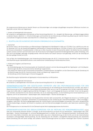 Bestätigungsvermerk zum Konzernabschluss 2017/18 92
Die vorgenommene Aktivierung von latenten Steuern aus Verlustvorträgen und sonstigen abzugsfähigen temporären Differenzen erscheint uns
begründet und der Höhe nach angemessen.
 Verweis auf weitergehende Informationen
Wir verweisen zu weitergehenden Informationen auf den Konzernhang Abschnitt I. B. e. bezüglich der Bilanzierungs- und Bewertungsgrundsätze
zu latenten Steuern, Abschnitt I. C. Kritische Schätzungen und Annahmen bei der Bilanzierung und Bewertung, Bewertung der latenten Steuern
und laufenden Ertragsteuerschulden sowie Abschnitt III. 6. Erläuterung zu Ertragsteuern.
2. BEURTEILUNG DES AUSWEISES DER EWIGEN HYBRIDANLEIHE ALS EIGENKAPITAL
 Sachverhalt
Der Konzern weist in der Konzernbilanz zum Bilanzstichtag im Eigenkapital ein Hybridkapital in Höhe von 172,9 Mio. € aus, welches aus einer am
24. November 2017 von der Gesellschaft begebenen Hybridanleihe im Gesamtnennbetrag von 175,0 Mio. € stammt. Die im Zusammenhang mit
der Emission entstandenen Transaktionskosten in Höhe von 2,1 Mio. € wurden mit dem Emissionserlös saldiert. Die Anleihe hat eine unendliche
Laufzeit und kann erstmals nach fünf Jahren durch die AT & S Austria Technologie & Systemtechnik Aktiengesellschaft, Leoben-Hinterberg, nicht
aber durch die Gläubiger, gekündigt und getilgt werden. Wird die Anleihe nach diesem Zeitraum nicht gekündigt, erhöht sich der Aufschlag auf
den dann gültigen Zinssatz um 5,0 %.
Eine auf Basis der Anleihebedingungen unter Anwendung der Bestimmungen des IAS 32 „Finanzinstrumente: Darstellung“ vorgenommene fal-
sche Klassifizierung der Hybridanleihe würde zu einer wesentlichen Fehldarstellung im Konzernabschluss führen.
 Prüferisches Vorgehen und Erkenntnisse
Wir haben:
- die Anleihebedingungen des Emissionsprospekts der Gesellschaft analysiert und eine Beurteilung gemäß den Eigenkapital- und Fremdkapital-
bestimmungen des IAS 32 „Finanzinstrumente: Darstellung“ vorgenommen,
- eine Analyse der direkt mit dem Emissionserlös entstandenen Transaktionskosten durchgeführt und die Übereinstimmung der Darstellung mit
den Bestimmungen des IAS 39 „Finanzinstrumente: Ansatz und Bewertung“ vorgenommen,
- die Darstellung und die Erläuterungen im Konzernhang geprüft.
Die Klassifizierung der Hybridanleihe als Eigenkapital im Konzernabschluss ist IFRS-konform.
 Verweis auf weitergehende Informationen
Wir verweisen zu weitergehenden Informationen auf den Konzernhang Abschnitt IV. 23. Hybridkapital.
VERANTWORTLICHKEITEN DER GESETZLICHEN VERTRETER UND DES PRÜFUNGSAUSSCHUSSES FÜR DEN
KONZERNABSCHLUSS Die gesetzlichen Vertreter sind verantwortlich für die Aufstellung des Konzernabschlusses und dafür, dass dieser in
Übereinstimmung mit den International Financial Reporting Standards (IFRS), wie sie in der EU anzuwenden sind, und den zusätzlichen Anforde-
rungen des § 245a UGB, ein möglichst getreues Bild der Vermögens-, Finanz- und Ertragslage des Konzerns vermittelt. Ferner sind die gesetzli-
chen Vertreter verantwortlich für die internen Kontrollen, die sie als notwendig erachten, um die Aufstellung eines Konzernabschlusses zu er-
möglichen, der frei von wesentlichen – beabsichtigten oder unbeabsichtigten – falschen Darstellungen ist.
Bei der Aufstellung des Konzernabschlusses sind die gesetzlichen Vertreter dafür verantwortlich, die Fähigkeit des Konzerns zur Fortführung der
Unternehmenstätigkeit zu beurteilen, Sachverhalte im Zusammenhang mit der Fortführung der Unternehmenstätigkeit – sofern einschlägig –
anzugeben, sowie dafür, den Rechnungslegungsgrundsatz der Fortführung der Unternehmenstätigkeit anzuwenden, es sei denn, die gesetzlichen
Vertreter beabsichtigen, entweder den Konzern zu liquidieren oder die Unternehmenstätigkeit einzustellen, oder haben keine realistische Alter-
native dazu.
Der Prüfungsausschuss ist verantwortlich für die Überwachung des Rechnungslegungsprozesses des Konzerns.
VERANTWORTLICHKEITEN DES ABSCHLUSSPRÜFERS FÜR DIE PRÜFUNG DES KONZERNABSCHLUSSES Unsere
Ziele sind, hinreichende Sicherheit darüber zu erlangen, ob der Konzernabschluss als Ganzes frei von wesentlichen – beabsichtigten oder unbe-
absichtigten – falschen Darstellungen ist, und einen Bestätigungsvermerk zu erteilen, der unser Prüfungsurteil beinhaltet. Hinreichende Sicher-
heit ist ein hohes Maß an Sicherheit, aber keine Garantie dafür, dass eine in Übereinstimmung mit der EU-VO und mit den österreichischen
Grundsätzen ordnungsmäßiger Abschlussprüfung, die die Anwendung der ISA erfordern, durchgeführte Abschlussprüfung eine wesentliche
falsche Darstellung, falls eine solche vorliegt, stets aufdeckt. Falsche Darstellungen können aus dolosen Handlungen oder Irrtümern resultieren
 