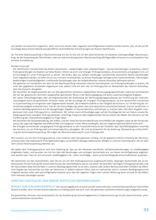 Bestätigungsvermerk zum Konzernabschluss 2017/18 93
und werden als wesentlich angesehen, wenn von ihnen einzeln oder insgesamt vernünftigerweise erwartet werden könnte, dass sie die auf der
Grundlage dieses Konzernabschlusses getroffenen wirtschaftlichen Entscheidungen von Nutzern beeinflussen.
Als Teil einer Abschlussprüfung in Übereinstimmung mit der EU-VO und mit den österreichischen Grundsätzen ordnungsmäßiger Abschlussprü-
fung, die die Anwendung der ISA erfordern, üben wir während der gesamten Abschlussprüfung pflichtgemäßes Ermessen aus und bewahren eine
kritische Grundhaltung.
Darüber hinaus gilt:
- Wir identifizieren und beurteilen die Risiken wesentlicher – beabsichtigter oder unbeabsichtigter – falscher Darstellungen im Abschluss, planen
Prüfungshandlungen als Reaktion auf diese Risiken, führen sie durch und erlangen Prüfungsnachweise, die ausreichend und geeignet sind, um
als Grundlage für unser Prüfungsurteil zu dienen. Das Risiko, dass aus dolosen Handlungen resultierende wesentliche falsche Darstellungen
nicht aufgedeckt werden, ist höher als ein aus Irrtümern resultierendes, da dolose Handlungen betrügerisches Zusammenwirken, Fälschungen,
beabsichtigte Unvollständigkeiten, irreführende Darstellungen oder das Außerkraftsetzen interner Kontrollen beinhalten können.
- Wir gewinnen ein Verständnis von dem für die Abschlussprüfung relevanten internen Kontrollsystem, um Prüfungshandlungen zu planen, die
unter den gegebenen Umständen angemessen sind, jedoch nicht mit dem Ziel, ein Prüfungsurteil zur Wirksamkeit des internen Kontrollsys-
tems des Konzerns abzugeben.
- Wir beurteilen die Angemessenheit der von den gesetzlichen Vertretern angewandten Rechnungslegungsmethoden sowie die Vertretbarkeit
der von den gesetzlichen Vertretern dargestellten geschätzten Werte in der Rechnungslegung und damit zusammenhängende Angaben.
- Wir ziehen Schlussfolgerungen über die Angemessenheit der Anwendung des Rechnungslegungsgrundsatzes der Fortführung der Unterneh-
menstätigkeit durch die gesetzlichen Vertreter sowie, auf der Grundlage der erlangten Prüfungsnachweise, ob eine wesentliche Unsicherheit
im Zusammenhang mit Ereignissen oder Gegebenheiten besteht, die erhebliche Zweifel an der Fähigkeit des Konzerns zur Fortführung der Un-
ternehmenstätigkeit aufwerfen kann. Falls wir die Schlussfolgerung ziehen, dass eine wesentliche Unsicherheit besteht, sind wir verpflichtet, in
unserem Bestätigungsvermerk auf die dazugehörigen Angaben im Konzernabschluss aufmerksam zu machen oder, falls diese Angaben unan-
gemessen sind, unser Prüfungsurteil zu modifizieren. Wir ziehen unsere Schlussfolgerungen auf der Grundlage der bis zum Datum unseres Be-
stätigungsvermerks erlangten Prüfungsnachweise. Zukünftige Ereignisse oder Gegebenheiten können jedoch die Abkehr des Konzerns von der
Fortführung der Unternehmenstätigkeit zur Folge haben.
- Wir beurteilen die Gesamtdarstellung, den Aufbau und den Inhalt des Konzernabschlusses einschließlich der Angaben sowie ob der Konzernab-
schluss die zugrunde liegenden Geschäftsvorfälle und Ereignisse in einer Weise wiedergibt, dass ein möglichst getreues Bild erreicht wird.
- Wir erlangen ausreichende und geeignete Prüfungsnachweise zu den Finanzinformationen der Einheiten oder Geschäftstätigkeiten innerhalb
des Konzerns, um ein Prüfungsurteil zum Konzernabschluss abzugeben. Wir sind verantwortlich für die Anleitung, Überwachung und Durchfüh-
rung der Konzernabschlussprüfung. Wir tragen die Alleinverantwortung für unser Prüfungsurteil.
Wir tauschen uns mit dem Prüfungsausschuss unter anderem über den geplanten Umfang und die geplante zeitliche Einteilung der Abschluss-
prüfung sowie über bedeutsame Prüfungsfeststellungen, einschließlich etwaiger bedeutsamer Mängel im internen Kontrollsystem, die wir wäh-
rend unserer Abschlussprüfung erkennen, aus.
Wir geben dem Prüfungsausschuss auch eine Erklärung ab, dass wir die relevanten beruflichen Verhaltensanforderungen zur Unabhängigkeit
eingehalten haben, und tauschen uns mit ihm über alle Beziehungen und sonstigen Sachverhalte aus, von denen vernünftigerweise angenom-
men werden kann, dass sie sich auf unsere Unabhängigkeit und – sofern einschlägig – damit zusammenhängende Schutzmaßnahmen auswirken.
Wir bestimmen von den Sachverhalten, über die wir uns mit dem Prüfungsausschuss ausgetauscht haben, diejenigen Sachverhalte, die am be-
deutsamsten für die Prüfung des Konzernabschlusses des Geschäftsjahres waren und daher die besonders wichtigen Prüfungssachverhalte sind.
Wir beschreiben diese Sachverhalte in unserem Bestätigungsvermerk, es sei denn, Gesetze oder andere Rechtsvorschriften schließen die öffent-
liche Angabe des Sachverhalts aus oder wir bestimmen in äußerst seltenen Fällen, dass ein Sachverhalt nicht in unserem Bestätigungsvermerk
mitgeteilt werden sollte, weil vernünftigerweise erwartet wird, dass die negativen Folgen einer solchen Mitteilung deren Vorteile für das öffent-
liche Interesse übersteigen würden.
SONSTIGE GESETZLICHE UND ANDERE RECHTLICHE ANFORDERUNGEN
BERICHT ZUM KONZERNLAGEBERICHT Der Konzernlagebericht ist auf Grund der österreichischen unternehmensrechtlichen Vorschriften
darauf zu prüfen, ob er mit dem Konzernabschluss in Einklang steht und ob er nach den geltenden rechtlichen Anforderungen aufgestellt wurde.
Die gesetzlichen Vertreter sind verantwortlich für die Aufstellung des Konzernlageberichts in Übereinstimmung mit den österreichischen unter-
nehmensrechtlichen Vorschriften.
 