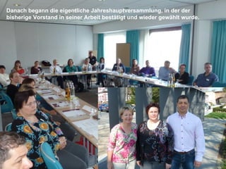 Danach begann die eigentliche Jahreshauptversammlung, in der der
bisherige Vorstand in seiner Arbeit bestätigt und wieder gewählt wurde.
 