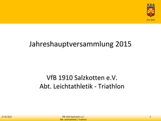 27.02.2015 VfB 1910 Salzkotten e.V. 1
Abt. Leichtathletik / Triathlon
JHV 2015
Jahreshauptversammlung 2015
VfB 1910 Salzkotten e.V.
Abt. Leichtathletik - Triathlon
 