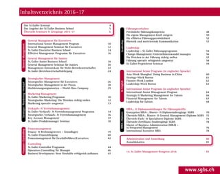 www.sgbs.ch
Das St. Galler Konzept 4
Das Angebot der St. Galler Business School 5
Übersicht Seminare  Lehrgänge 2016 -17 6
General Management für Executives
International Senior Management Program 10
General Management Seminar für Executives 12
St. Galler Executive Business School 14
Effective Management ­Programm für Executives 16
General Management für Juniors
St. Galler Junior Business School 18
General ­Management ­Seminar für Juniors 20
Management-­Intensivkurs für Nicht-Betriebswirtschafter 22
St. Galler Betriebswirtschaftslehrgang 24
Strategisches Management
Strategisches ­Management für Executives 26
Strategisches Management in der Praxis 28
Hochleistungs­organisation – World Class ­Company 29
Marketing Management
St. Galler Marketing ­Programm 30
Strategisches Marketing: Die Weichen richtig stellen 32
Marketing operativ umgesetzt 33
Verkaufs-  Vertriebsmanagement
St. Galler Verkaufs-  ­Vertriebsmanagement Programm 34
Strategisches Verkaufs-  Vertriebsmanagement 36
Key Account Management 37
St. Galler Produktmanager Seminar 38
Finanzmanagement
Finanz-  Rechnungswesen – Grundlagen 39
St. Galler Finanzlehrgang 40
Finanzmanagement für Geschäftsführer/Executives 42
Controlling
St. Galler Controller Programm 44
Operatives Controlling für Manager 46
Business ­Development: Neue Geschäfte erfolgreich ­aufbauen 47
Führungsverhalten
Persönliche Führungskompetenz 48
Die eigene Management-Kraft steigern 50
Die effektive Führungs­persönlichkeit 52
Rhetorik und motivierende Kommunikation 53
Leadership
Leadership – St. Galler Führungsprogramm 54
Change-Management: Unternehmenswandel managen 56
Die Weichen in der Führung richtig stellen 57
Führung operativ erfolgreich umgesetzt 58
St. Galler Projektleiter Seminar 59
International Senior Programs (in englischer Sprache)
Asia-Week Shanghai: Doing Business in China 60
Strategy-Week Boston 61
Finance-Week London 62
Leadership-Week Boston 63
International Junior Programs (in englischer Sprache)
International Junior Management Program 64
Strategic  Marketing Management for Talents 66
Financial Management for Talents 67
Leadership for Talents 68
MBA-,  Diplomausbildungen für Führungskräfte
Konzeption MBA-, Master-  Diplomstudiengänge SGBS 70
Übersicht MBA-, Master-  General Management-Diplome SGBS 72
Übersicht Fach-  Spezialisten-Diplome SGBS 73
Übersicht Zertifikats-Studiengänge SGBS 74
Master of Business Administration (MBA) –
in Integrated Management 76
International Executive MBA 78
Administration und Anmeldung 80
Anmeldekarten81
14. St. Galler Management-Kongress 2016 83
Finanzen – ControllingGeneralManagement
InEnglish
Strategie – Marketing – Verkauf
LeadershipMBA – Diplome
Inhaltsverzeichnis 2016 -17
ai-
e-
ess
e-
en
ar-
ts-
ng
nt
e-
e-
al-
 