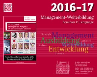 St. Galler Business School
Rosenbergstrasse 36
CH-9000 St.Gallen
Telefon	0041(0)71 225 40 80
Telefax	0041(0)71 225 40 89
E-Mail	seminare@sgbs.ch
Internet	www.sgbs.ch
Management-Weiterbildung
Seminare  Lehrgänge
2016-17
WeiterbildungKultur
Management
Ausbildung
Entwicklung
Verhalten
Strategie
Struktur
016
hops 2)
✓
✓
✓
✓
St.Galler
Business School
14. St.Galler
Management-Kongress:
23.–24. September 2016 in St.Gallen
Christian Malik
dotSource GmbH
www.sgbs.ch
Geschäftsmodelle in der digitalen Welt:
Konsequenzen und Handlungsbedarf
Prof. Dr. Albert Zandvoort
The Professional
Psychology Practice
Dr. Andreas Kaufmann
Leica Camera AG
Dr. Volkmar Weckesser
Gothaer Systems GmbH
Dr. Lea Sonderegger
Daniel Swarovski
Corporation AG
Dr. Marc Holitscher
Microsoft Schweiz GmbH
Dr. Dirk Haft
attocube systems AG
WITTENSTEIN AG
Markus Portner
BEEKEEPER AG
sgbs.ch/kongress
 