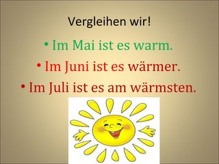 Vergleihen wir!

• Im Mai ist es warm.
• Im Juni ist es wärmer.
• Im Juli ist es am wärmsten.

 