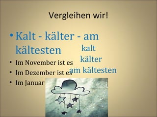 Vergleihen wir!

• Kalt - kälter - am
kalt
kältesten

• Im November ist es kälter
am
• Im Dezember ist es kältesten
• Im Januar ist es

 
