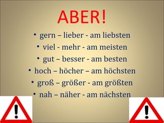 ABER!
• gern – lieber - am liebsten
• viel - mehr - am meisten
• gut – besser - am besten
• hoch – höcher – am höchsten
• groß – größer - am größten
• nah – näher - am nächsten

 