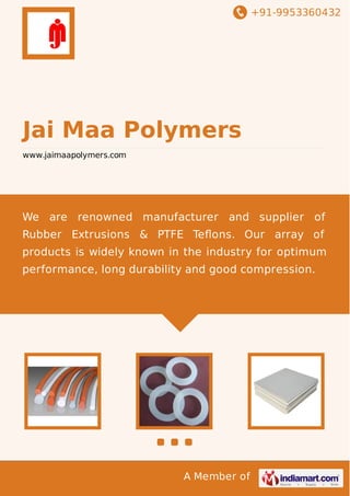 +91-9953360432

Jai Maa Polymers
www.jaimaapolymers.com

We are renowned manufacturer and supplier of
Rubber Extrusions & PTFE Teﬂons. Our array of
products is widely known in the industry for optimum
performance, long durability and good compression.

A Member of

 