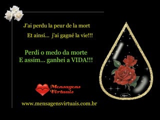 J'ai perdu la peur de la mort  Et ainsi...  j'ai gagné la vie!!! www.mensagensvirtuais.com.br   Perdi o medo da morte  E assim... ganhei a VIDA!!!   