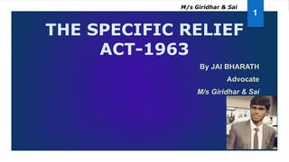 THE SPECIFIC RELIEF
ACT-1963
By JAI BHARATH
Advocate
M/s Giridhar & Sai
1
M/s Giridhar & Sai
 