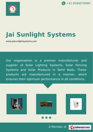 +91-8586978980
A Member of
Jai Sunlight Systems
www.jaisunlightsystems.com
Our organization is a premier manufacturer and
supplier of Solar Lighting Systems, Solar Fencing
Systems and Solar Products in Tamil Nadu. These
products are manufactured in a manner, which
ensures their optimum performance in all conditions.
 