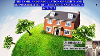 (TAMILNADUACT NO. 42OF 2017)
JAI BHARATH
ADVOCATE
M/s Giridhar & Sai
THE TAMIL NADU REGULATION OF RIGHTS AND
RESPONSIBILITIES OF LANDLORDS AND TENANTS
ACT, 2017
1
 