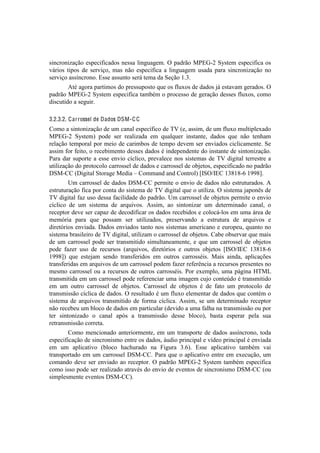 !                                                                                                  !



1#&<-%&#).VE%!'17'<#:#<.5%1! &'11.!O#&P+.P'$B!^!7.5-E%!C=Z6@G!"h18'$!'17'<#:#<.!%1!
I;-#%1! 8#7%1! 5'! 1'-I#V%2! $.1! &E%! '17'<#:#<.! .! O#&P+.P'$! +1.5.! 7.-.! 1#&<-%&#).VE%! &%!
1'-I#V%!.11]&<-%&%B!Z11'!.11+&8%!1'-;!8'$.!5.!"'VE%!KBgB!
!       U8b!.P%-.!7.-8#$%1!5%!7-'11+7%18%!,+'!%1!:O+T%1!5'!5.5%1!e;!'18.I.$!P'-.5%1B!^!
7.5-E%!C=Z6@G!"h18'$!'17'<#:#<.!8.$0b$!%!7-%<'11%!5'!P'-.VE%!5'11'1!:O+T%12!<%$%!
5#1<+8#5%!.!1'P+#-B!

3.2.3.2. C ar rossel de Dados DSM-C C
?%$%!.!1#&8%&#).VE%!5'!+$!<.&.O!'17'<]:#<%!5'!WF!['2!.11#$2!5'!+$!:O+T%!$+O8#7O'T.5%!
C=Z6@G! "h18'$! 7%5'! 1'-! -'.O#).5.! '$! ,+.O,+'-! #&18.&8'2! 5.5%1! ,+'! &E%! 8'&Y.$!
-'O.VE%!8'$7%-.O!7%-!$'#%!5'!<.-#$0%1!5'!8'$7%!5'I'$!1'-!'&I#.5%1!<#<O#<.$'&8'B!"'!
.11#$!:%-!:'#8%2!%!-'<'0#$'&8%!5'11'1!5.5%1!b!#&5'7'&5'&8'!5%!#&18.&8'!5'!1#&8%&#).VE%B!
=.-.! 5.-! 1+7%-8'! .! '11'! '&I#%! <]<O#<%2! 7-'I.O'<'! &%1! 1#18'$.1! 5'! WF! 5#P#8.O! 8'--'18-'! .!
+8#O#).VE%!5%!7-%8%<%O%!<.--%11'O!5'!5.5%1!'!<.--%11'O!5'!%0e'8%12!'17'<#:#<.5%!&%!7.5-E%!
("C@??![(#P#8.O!"8%-.P'!C'5#.!!!?%$$.&5!.&5!?%&8-%O!k9"^`9Z?!KgmKm@j!KLLmlB!
!        >$!<.--%11'O!5'!5.5%1!("C@??!7'-$#8'!%!'&I#%!5'!5.5%1!&E%!'18-+8+-.5%1B!U!
'18-+8+-.VE%!:#<.!7%-!<%&8.!5%!1#18'$.!5'!WF!5#P#8.O!,+'!%!+8#O#).B!^!1#18'$.!e.7%&D1!5'!
WF!5#P#8.O!:.)!+1%!5'11.!:.<#O#5.5'!5%!7.5-E%B!>$!<.--%11'O!5'!%0e'8%1!7'-$#8'!%!'&I#%!
<]<O#<%! 5'! +$! 1#18'$.! 5'! .-,+#I%1B! U11#$2! .%! 1#&8%&#).-! +$! 5'8'-$#&.5%! <.&.O2! %!
-'<'78%-!5'I'!1'-!<.7.)!5'!5'<%5#:#<.-!%1!5.5%1!-'<'0#5%1!'!<%O%<;@O%1!'$!+$.!;-'.!5'!
$'$X-#.! 7.-.! ,+'! 7%11.$! 1'-! +8#O#).5%12! 7-'1'-I.&5%! .! '18-+8+-.! 5'! .-,+#I%1! '!
5#-'8X-#%1!'&I#.5.B!(.5%1!'&I#.5%1!8.&8%!&%1!1#18'$.1!.$'-#<.&%!'!'+-%7'+2!,+.&8%!&%!
1#18'$.!0-.1#O'#-%!5'!WF!5#P#8.O2!+8#O#).$!%!<.--%11'O!5'!%0e'8%1B!?.0'!%01'-I.-!,+'!$.#1!
5'! +$! <.--%11'O! 7%5'! 1'-! 8-.&1$#8#5%! 1#$+O8.&'.$'&8'2! '! ,+'! +$! <.--%11'O! 5'! %0e'8%1!
7%5'! :.)'-! +1%! 5'! -'<+-1%1! [.-,+#I%12! 5#-'8X-#%1! '! %+8-%1! %0e'8%1! k9"^`9Z?! KgmKm@j!
KLLml! ,+'! '18'e.$! 1'&5%! 8-.&1:'-#5%1! '$! %+8-%1! <.--%11b#1B! C.#1! .#&5.2! .7O#<.Vc'1!
8-.&1:'-#5.1!'$!.-,+#I%1!5'!+$!<.--%11'O!7%5'$!:.)'-!-':'-D&<#.!.!-'<+-1%1!7-'1'&8'1!&%!
$'1$%! <.--%11'O! %+! .! -'<+-1%1! 5'! %+8-%1! <.--%11b#1B! =%-! 'T'$7O%2! +$.! 7;P#&.! oWC3!
8-.&1$#8#5.!'$!+$!<.--%11'O!7%5'!-':'-'&<#.-!+$.!#$.P'$!<+e%!<%&8'f5%!b!8-.&1$#8#5%!
'$! +$! %+8-%! <.--%11'O! 5'! %0e'8%1B! ?.--%11'O! 5'! %0e'8%1! b! 5'! :.8%! +$! 7-%8%<%O%! 5'!
8-.&1$#11E%!<]<O#<.!5'!5.5%1B!^!-'1+O8.5%!b!+$!:O+T%!'O'$'&8.-!5'!5.5%1!,+'!<%&8b$!%!
1#18'$.! 5'! .-,+#I%1! 8-.&1$#8#5%! 5'! :%-$.! <]<O#<.B! U11#$2! 1'! +$! 5'8'-$#&.5%! -'<'78%-!
&E%!-'<'0'+!+$!0O%<%!5'!5.5%1!'$!7.-8#<+O.-![5'I#5%!.!+$.!:.OY.!&.!8-.&1$#11E%!%+!7%-!
8'-! 1#&8%&#).5%! %! <.&.O! .7X1! .! 8-.&1$#11E%! 5'11'! 0O%<%2! 0.18.! '17'-.-! 7'O.! 1+.!
-'8-.&1$#11E%!<%--'8.B!
!       ?%$%! $'&<#%&.5%! .&8'-#%-$'&8'2! '$! +$! 8-.&17%-8'! 5'! 5.5%1! .11]&<-%&%2! 8%5.!
'17'<#:#<.VE%!5'!1#&<-%$%!'&8-'!%1!5.5%12!;+5#%!7-#&<#7.O!'!I]5'%!7-#&<#7.O!b!'&I#.5.!
'$! +$! .7O#<.8#I%! [0O%<%! Y.<Y+-.5%! &.! 4#P+-.! gBjB! Z11'! .7O#<.8#I%! 8.$0b$! I.#!
8-.&17%-8.5%! '$! +$! <.--%11'O!("C@??B!=.-.!,+'!%!.7O#<.8#I%!'&8-'!'$! 'T'<+VE%2!+$!
<%$.&5%! 5'I'! 1'-! '&I#.5%! .%! -'<'78%-B! ^! 7.5-E%! C=Z6@G! "h18'$! 8.$0b$! '17'<#:#<.!
<%$%!#11%!7%5'!1'-!-'.O#).5%!.8-.Ib1!5%!'&I#%!5'!'I'&8%1!5'!1#&<-%$%!("C@??![%+!
1#$7O'1$'&8'!'I'&8%1!("C@??B!
 