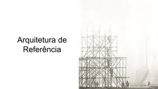 Arquitetura de
Referência
 