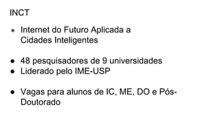 INCT
● Internet do Futuro Aplicada a
Cidades Inteligentes
● 48 pesquisadores de 9 universidades
● Liderado pelo IME-USP
● Vagas para alunos de IC, ME, DO e Pós-
Doutorado
 