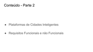 Conteúdo - Parte 2
● Plataformas de Cidades Inteligentes
● Requisitos Funcionais e não Funcionais
 