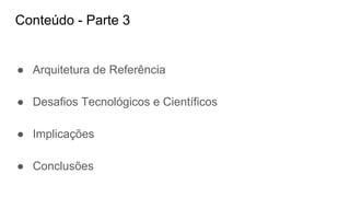Conteúdo - Parte 3
● Arquitetura de Referência
● Desafios Tecnológicos e Científicos
● Implicações
● Conclusões
 