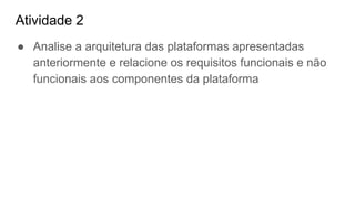 Atividade 2
● Analise a arquitetura das plataformas apresentadas
anteriormente e relacione os requisitos funcionais e não
funcionais aos componentes da plataforma
 