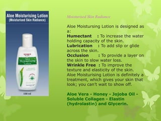 Moisturised Skin Radiance

Aloe Moistursing Lotion is designed as
a:
Humectant : To increase the water
holding capacity of...