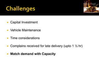  Capital Investment
 Vehicle Maintenance
 Time considerations
 Complains received for late delivery (upto 1 ½ hr)
 Match demand with Capacity
 