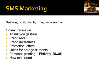 System, cost, reach, time, personalize
Communicate on
 Thank you gesture
 Brand recall
 Brand awareness
 Promotion, offers
 Jokes for college students
 Personal greeting – Birthday, Diwali
 New restaurant
 