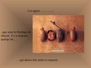 J’ai appris …………. ..que sous le blindage de chacun  il y a toujours quelqu’un…. … qui désire être aimé et respecté. 