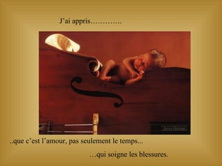 J’ai appris…………. ..que c’est l’amour, pas seulement le temps... … qui soigne les blessures. 