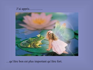 J’ai appris…………. … qu’être bon est plus important qu’être fort. 