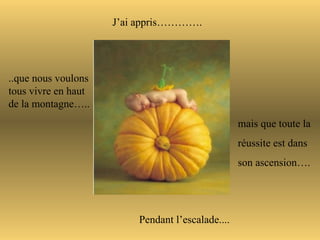 J’ai appris…………. ..que nous voulons  tous vivre en haut  de la montagne….. Pendant l’escalade.... mais que toute la  réussite est dans  son ascension…. 