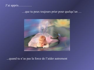 J’ai appris…………. … que tu peux toujours prier pour quelqu’un … ...quand tu n’as pas la force de l’aider autrement 