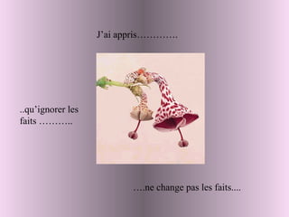 J’ai appris…………. … .ne change pas les faits.... ..qu’ignorer les faits ……….. 